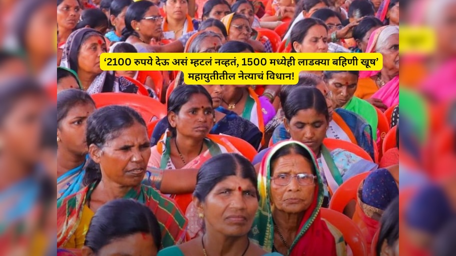 2100 रुपये देऊ असं म्हटलं नव्हतं, 1500 मध्येही लाडक्या बहिणी खूष, महायुतीतील नेत्याचं विधान
