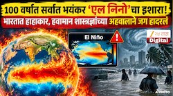 100 वर्षात सर्वात भयंकर 'एल निनो'चा इशारा! भारतात हाहाकार, हवामान शास्त्रज्ञांच्या अहवालाने जग हादरलं 