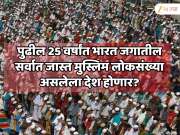 पुढील 25 वर्षांत भारत जगातील सर्वात जास्त मुस्लिम लोकसंख्या असलेला देश बनू शकतो? हिंदूची आकडेवारी पाहून धक्का बसेल!