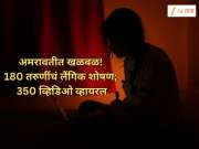 अमरावतीत खळबळ! तरुणाकडून 180 तरुणींचं लैंगिक शोषण; 350 व्हिडिओ व्हायरल; पोलीस ठाण्यात तक्रार दाखल
