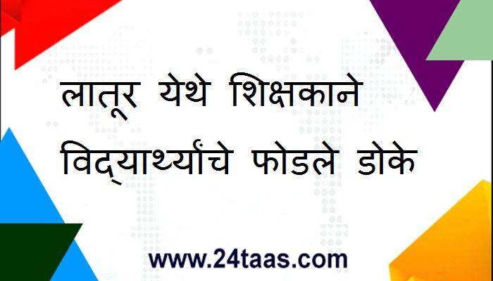 लातूरमध्ये शिक्षकाने विद्यार्थ्यांच्या डोक्यात घातली खूर्ची, विद्यार्थी गंभीर