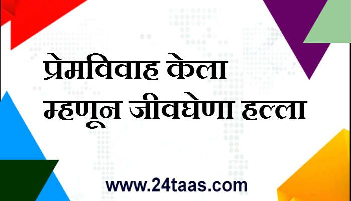 प्रेमविवाह केल्याने मुलाच्या कुटुंबावर सशस्त्र हल्ला