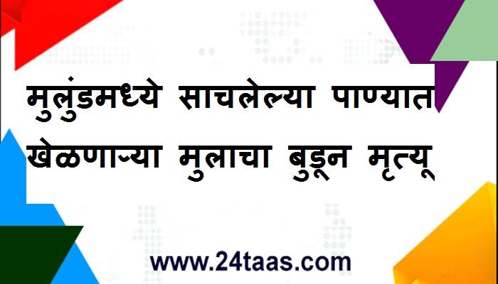 मुलुंडमध्ये साचलेल्या पाण्यात खेळणाऱ्या मुलाचा बुडून मृत्यू 