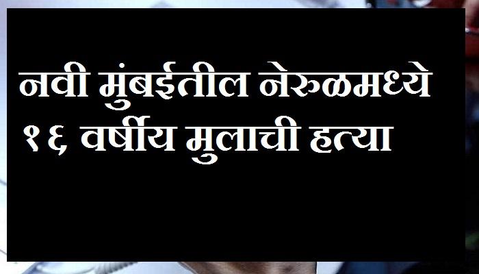 नेरुळमध्ये मुलीची छेड काढल्याच्या रागातून १६ वर्षीय मुलाची हत्या