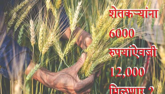 शेतकऱ्यांसाठी मोठी बातमी; आता 6 हजारांऐवजी 12000 रुपये मिळणार? सरकारचा महत्त्वपूर्ण निर्णय