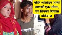 बॉर्डर ओलांडून भारतात आली आणखी एक 'सीमा', पण प्रियकर निघाला धोकेबाज 