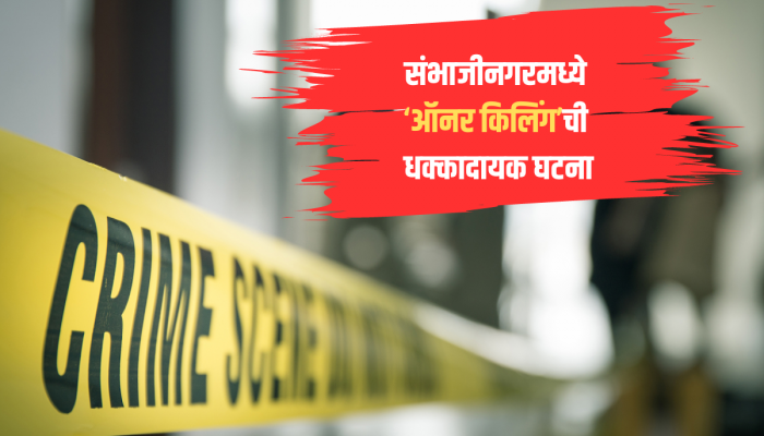 संभाजीनगरमध्ये ऑनर किलिंगची धक्कादायक घटना, रागाच्या भरात सासर्‍याने जावयाला संपवलं
