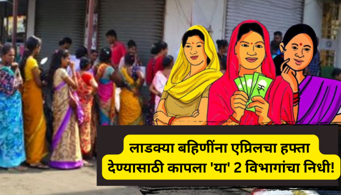 Ladki Bahin Yojana: लाडक्या बहिणींना एप्रिलचा हफ्ता देण्यासाठी कापला 'या' 2 विभागांचा निधी!