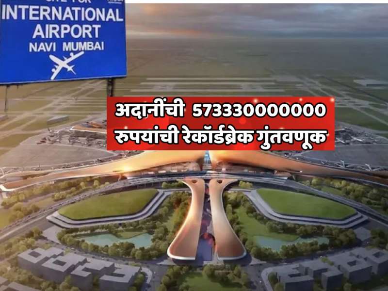 नवी मुंबई विमानतळ प्रकल्पात अदानींची 573330000000 रुपयांची रेकॉर्डब्रेक गुंतवणूक; भारतातील सर्वात मोठा प्रकल्प
