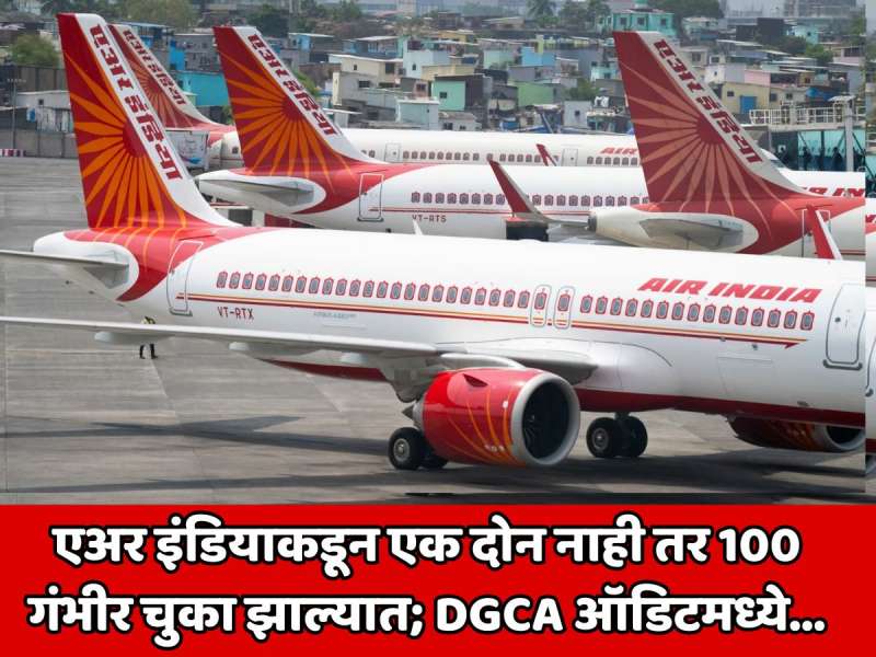 एअर इंडियाकडून एक दोन नाही तर 100 गंभीर चुका; DGCA ऑडिटमध्ये धक्कादायक माहिती उघड; प्रवाशांच्या जीवाशी खेळ