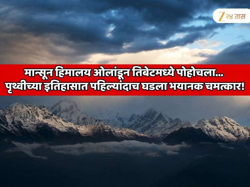  मान्सून हिमालय ओलांडून तिबेटमध्ये पोहोचला, पृथ्वीच्या इतिहासात पहिल्यांदाच घडला भयानक चमत्कार! जगभरातील संशोधक टेन्शनमध्ये